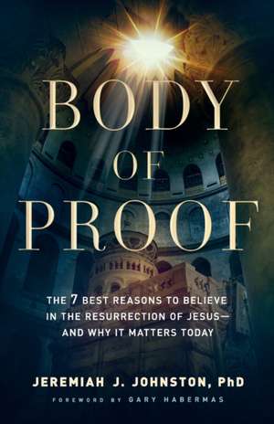 Body of Proof – The 7 Best Reasons to Believe in the Resurrection of Jesus––and Why It Matters Today de Jeremiah J. Johnston