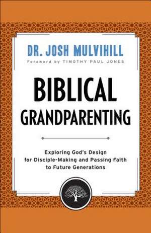 Biblical Grandparenting – Exploring God`s Design for Disciple–Making and Passing Faith to Future Generations de Dr. Josh Mulvihill