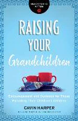 Raising Your Grandchildren – Encouragement and Guidance for Those Parenting Their Children`s Children de Cavin Harper