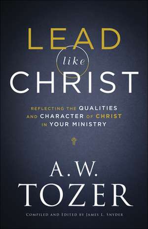 Lead like Christ – Reflecting the Qualities and Character of Christ in Your Ministry de A.w. Tozer