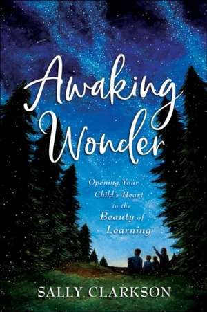 Awaking Wonder – Opening Your Child`s Heart to the Beauty of Learning de Sally Clarkson