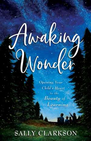 Awaking Wonder – Opening Your Child`s Heart to the Beauty of Learning de Sally Clarkson