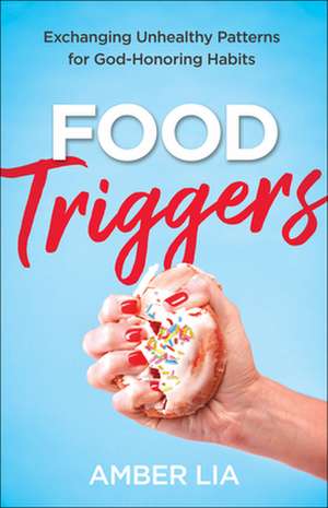 Food Triggers – Exchanging Unhealthy Patterns for God–Honoring Habits de Amber Lia