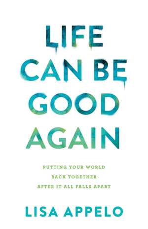 Life Can Be Good Again – Putting Your World Back Together After It All Falls Apart de Lisa Appelo