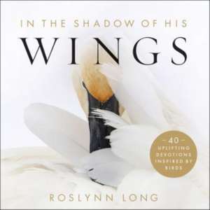 In the Shadow of His Wings – 40 Uplifting Devotions Inspired by Birds de Roslynn Long