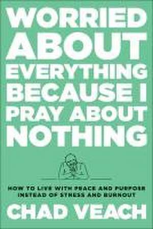 Worried about Everything Because I Pray about No – How to Live with Peace and Purpose Instead of Stress and Burnout de Chad Veach