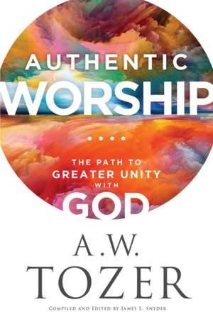 Authentic Worship – The Path to Greater Unity with God de A.w. Tozer