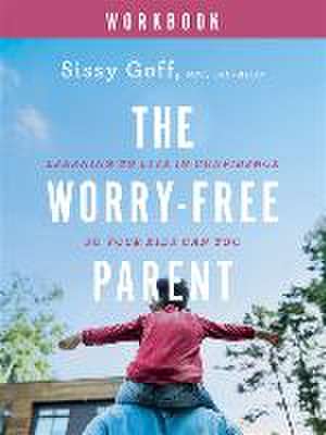 The Worry–Free Parent Workbook – Learning to Live in Confidence So Your Kids Can Too de Sissy Goff