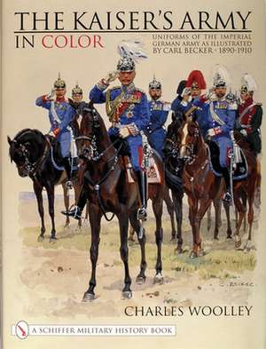 The Kaiser's Army In Color: Uniforms of the Imperial German Army as Illustrated by Carl Becker 1890-1910 de Charles Woolley