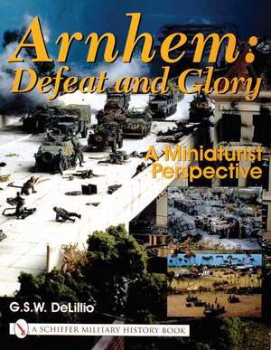 Arnhem: Defeat and Glory: A Miniaturist Persepective de G.S.W. DeLillio