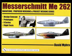 Messerschmitt Me 262: Variations, Proposed Versions & Project Designs Series: Design Concept, Prototypes, V Series, Flight Tests de David Myhra