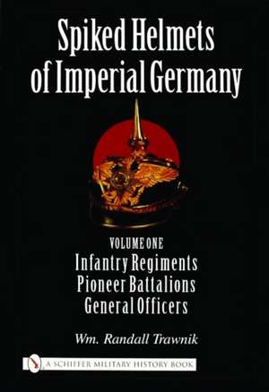 Spiked Helmets of Imperial Germany: Volume One - Infantry Regiments Pioneer Battalions General Officers de Wm. Randall Trawnik