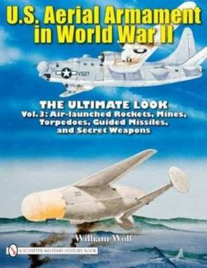 U.S. Aerial Armament in World War II - The Ultimate Look: Vol.3: Air Launched Rockets, Mines, Torpedoes, Guided Missiles and Secret Weapons de Dr William Wolf