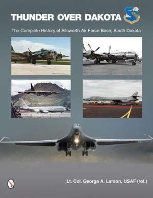 Thunder Over Dakota the Complete History of Ellsworth Air Force Base, South Dakota: A Chronological Record of Sacrifice and Heroism During the Western Indian Wars (1865-1898) de George A. Larson