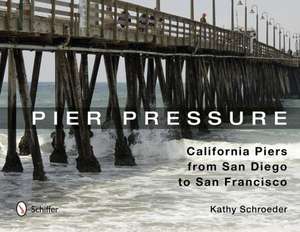 Pier Pressure: California Piers from San Diego to San Francisco de Kathy Schroeder