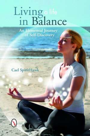 Living a Life in Balance: An Elemental Journey of Self-Discovery de Cael Spirithawk