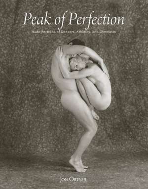 Peak of Perfection: Nude Portraits of Dancers, Athletes, and Gymnasts de Jon Ortner