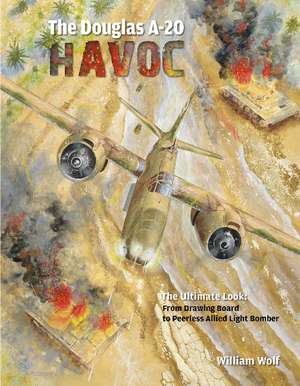 The Douglas A-20 Havoc: From Drawing Board to Peerless Allied Light Bomber de Dr William Wolf