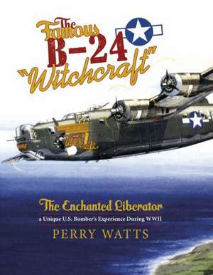 The Famous B-24 "Witchcraft": The Enchanted Liberatora Unique U.S. Bomber's Experience During WWII de Perry Watts