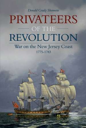 Privateers of the Revolution: War on the New Jersey Coast, 1775-1783 de Donald Grady Shomette