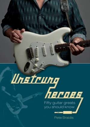 Unstrung Heroes: Fifty Guitar Greats You Should Know de Pete Braidis