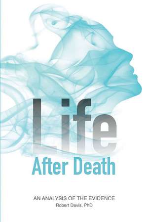 Life after Death: An Analysis of the Evidence de Robert Davis Ph.D.