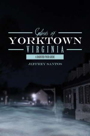 Ghosts of Yorktown, Virginia: A Haunted Tour Guide de Jeffrey Santos