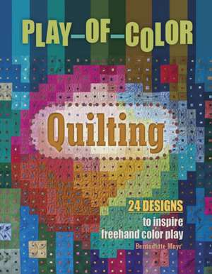 Play-of-Color Quilting: 24 Designs to Inspire Freehand Color Play de Bernadette Mayr