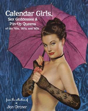 Calendar Girls, Sex Goddesses, and Pin-Up Queens of the '40s, '50s, and '60s de Jon Ortner