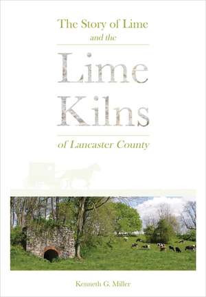 The Story of Lime and the Lime Kilns of Lancaster County de Kenneth G. Miller