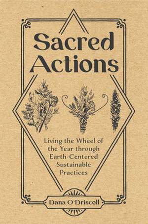 Sacred Actions: Living the Wheel of the Year Through Earth-Centered Sustainable Practices de Dana O'Driscoll