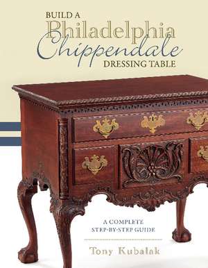 Build a Philadelphia Chippendale Dressing Table: A Complete Step-by-Step Guide de Tony Kubalak