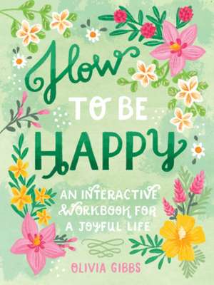 How to Be Happy: An Interactive Workbook for a Joyful Life de Olivia Gibbs