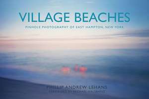 Village Beaches: Pinhole Photography of East Hampton, New York de Phillip Andrew Lehans