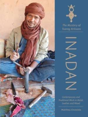 Inadan, the Mastery of Tuareg Artisans: Contemporary and Traditional Work in Metal, Leather, and Wood de Matthieu Chemine