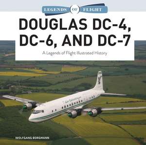 Douglas DC-4, DC-6, and DC-7: A Legends of Flight Illustrated History de Wolfgang Borgmann