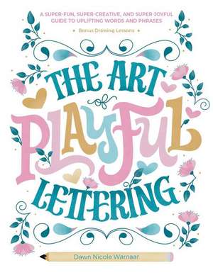 The Art of Playful Lettering: A Super-Fun, Super-Creative, and Super-Joyful Guide to Uplifting Words and Phrases - Includes Bonus Drawing Lessons de Dawn Nicole Warnaar