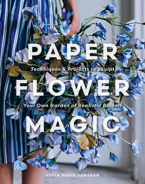 Paper Flower Magic: Techniques & Projects to Sculpt Your Own Garden of Realistic Blooms de Sofia Vusir Jansson