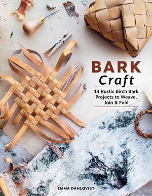 Bark Craft: 14 Rustic Birch Bark Projects to Weave, Join & Fold de Emma Dahlqvist