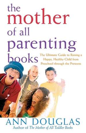 The Mother of All Parenting Books: The Ultimate Guide to Raising a Happy, Healthy Child from Preschool Through the Preteens de Ann Douglas