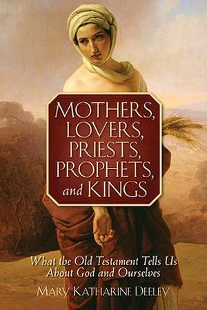 Mothers, Lovers, Priests, Prophets, and Kings: What the Old Testament Tells Us about God and Ourselves de Mary Katharine Deeley