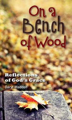 On a Bench of Wood: Reflections of God's Grace de Daryl Madden