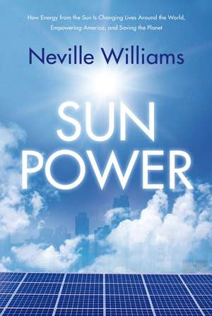 Sun Power: How Energy from the Sun Is Changing Lives Around the World, Empowering America, and Saving the Planet de Neville Williams