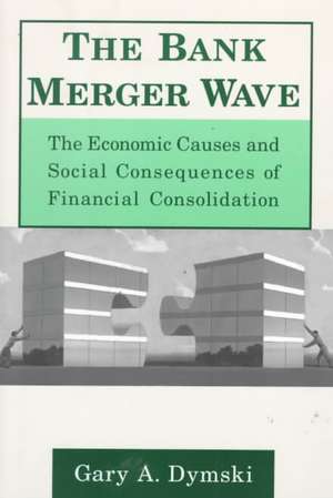 The Bank Merger Wave: The Economic Causes and Social Consequences of Financial Consolidation: The Economic Causes and Social Consequences of Financial Consolidation de Gary Dymski