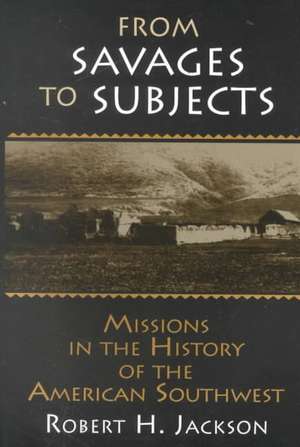 From Savages to Subjects: Missions in the History of the American Southwest de Robert H. Jackson