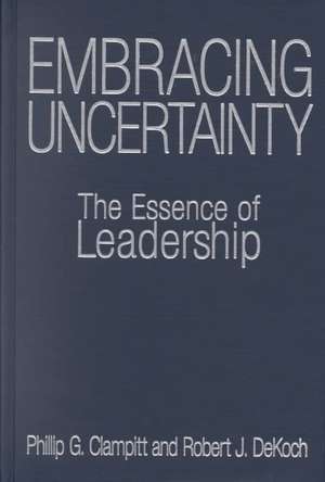 Embracing Uncertainty: The Essence of Leadership: The Essence of Leadership de Phillip G Clampitt