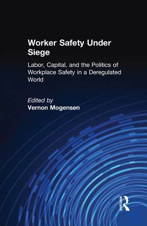 Worker Safety Under Siege: Labor, Capital, and the Politics of Workplace Safety in a Deregulated World de Vernon Mogensen