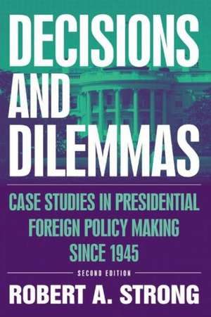 Decisions and Dilemmas: Case Studies in Presidential Foreign Policy Making Since 1945 de Robert A. Strong