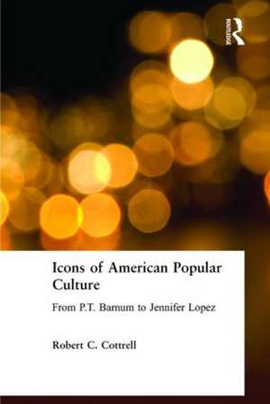 Icons of American Popular Culture: From P.T. Barnum to Jennifer Lopez de Robert C. Cottrell