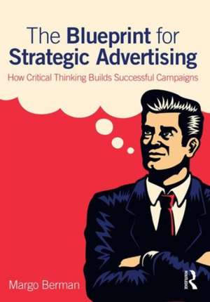 The Blueprint for Strategic Advertising: How Critical Thinking Builds Successful Campaigns de Margo Berman